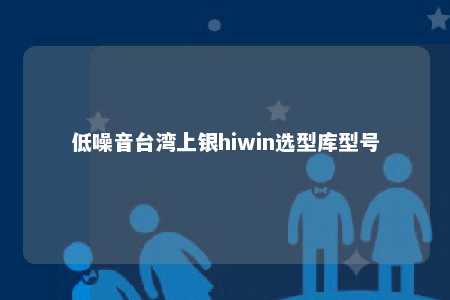 低噪音台湾上银hiwin选型库型号 
